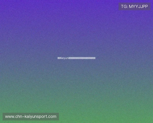 开云Kaiyun线上官方入口最新版本更新内容及使用攻略详解 开云Kaiyun线上官方入口最新版本更新内容及使用攻略详解