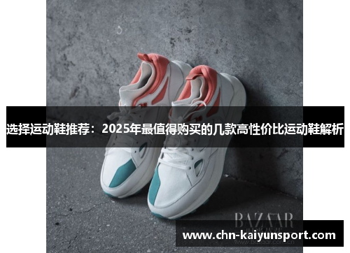 选择运动鞋推荐：2025年最值得购买的几款高性价比运动鞋解析