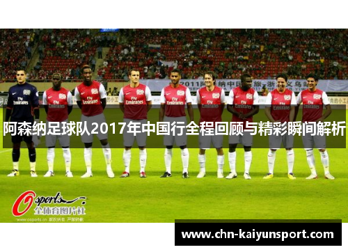 阿森纳足球队2017年中国行全程回顾与精彩瞬间解析